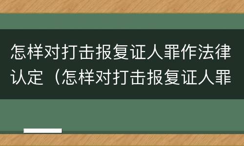 怎样对打击报复证人罪作法律认定（怎样对打击报复证人罪作法律认定）