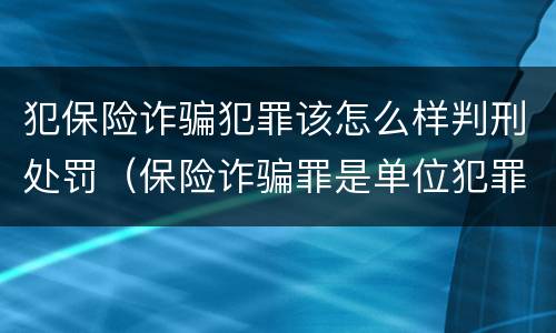 犯保险诈骗犯罪该怎么样判刑处罚（保险诈骗罪是单位犯罪吗）