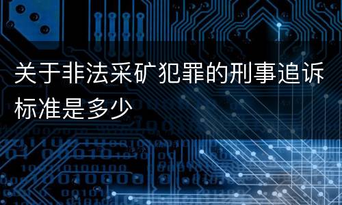 关于非法采矿犯罪的刑事追诉标准是多少