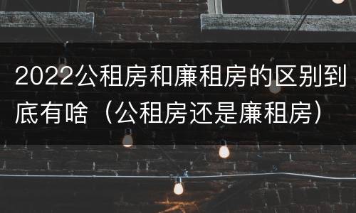 2022公租房和廉租房的区别到底有啥（公租房还是廉租房）