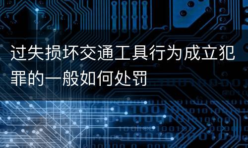 过失损坏交通工具行为成立犯罪的一般如何处罚