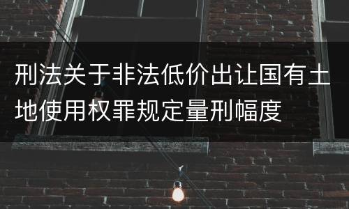 刑法关于非法低价出让国有土地使用权罪规定量刑幅度