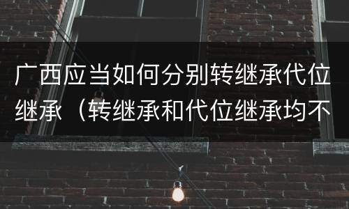 广西应当如何分别转继承代位继承（转继承和代位继承均不适用于法定继承）