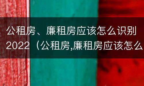 公租房、廉租房应该怎么识别2022（公租房,廉租房应该怎么识别2022年的）