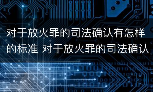 对于放火罪的司法确认有怎样的标准 对于放火罪的司法确认有怎样的标准