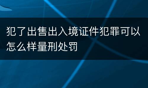 犯了出售出入境证件犯罪可以怎么样量刑处罚