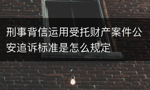 刑事背信运用受托财产案件公安追诉标准是怎么规定