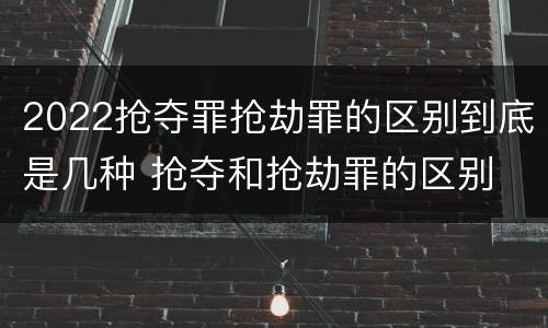 2022抢夺罪抢劫罪的区别到底是几种 抢夺和抢劫罪的区别
