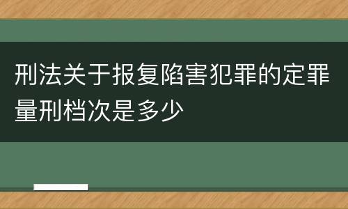 刑法关于报复陷害犯罪的定罪量刑档次是多少