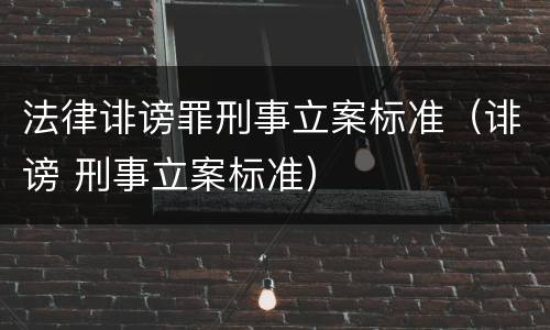 法律诽谤罪刑事立案标准（诽谤 刑事立案标准）