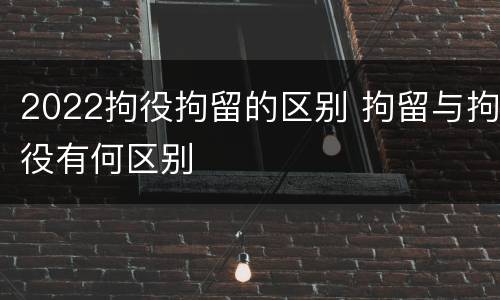 2022拘役拘留的区别 拘留与拘役有何区别