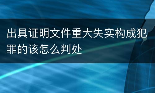 出具证明文件重大失实构成犯罪的该怎么判处