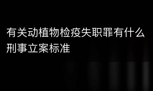 有关动植物检疫失职罪有什么刑事立案标准