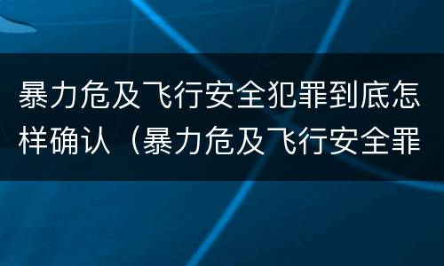 暴力危及飞行安全犯罪到底怎样确认（暴力危及飞行安全罪的构成要件）