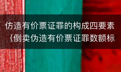 仿造有价票证罪的构成四要素（倒卖伪造有价票证罪数额标准）