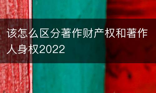 该怎么区分著作财产权和著作人身权2022