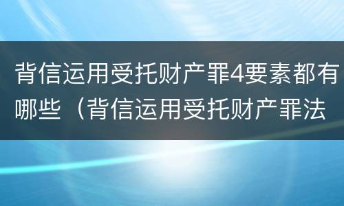 背信运用受托财产罪4要素都有哪些（背信运用受托财产罪法条）