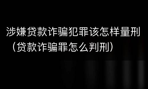 涉嫌贷款诈骗犯罪该怎样量刑（贷款诈骗罪怎么判刑）