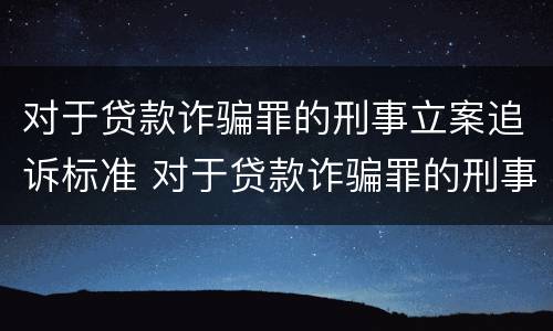 对于贷款诈骗罪的刑事立案追诉标准 对于贷款诈骗罪的刑事立案追诉标准是什么
