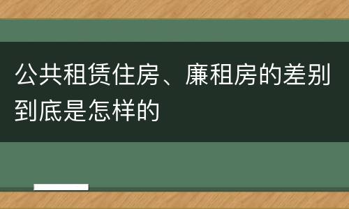 公共租赁住房、廉租房的差别到底是怎样的