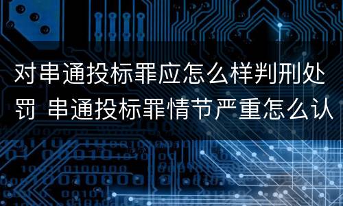 对串通投标罪应怎么样判刑处罚 串通投标罪情节严重怎么认定