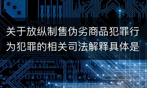 关于放纵制售伪劣商品犯罪行为犯罪的相关司法解释具体是什么重要规定