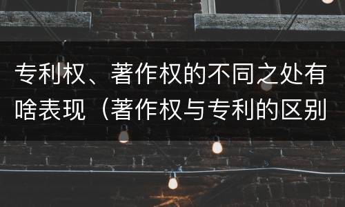 专利权、著作权的不同之处有啥表现（著作权与专利的区别）