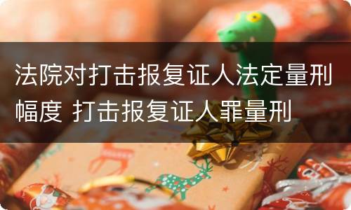 法院对打击报复证人法定量刑幅度 打击报复证人罪量刑