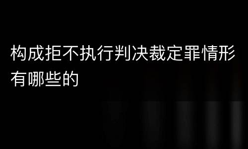 构成拒不执行判决裁定罪情形有哪些的
