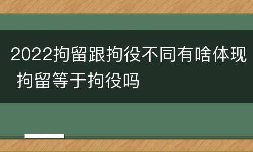 2022拘留跟拘役不同有啥体现 拘留等于拘役吗