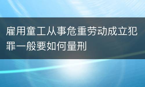 雇用童工从事危重劳动成立犯罪一般要如何量刑