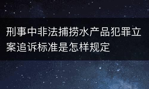 刑事中非法捕捞水产品犯罪立案追诉标准是怎样规定