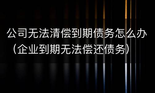 公司无法清偿到期债务怎么办（企业到期无法偿还债务）