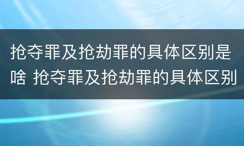 抢夺罪及抢劫罪的具体区别是啥 抢夺罪及抢劫罪的具体区别是啥呢