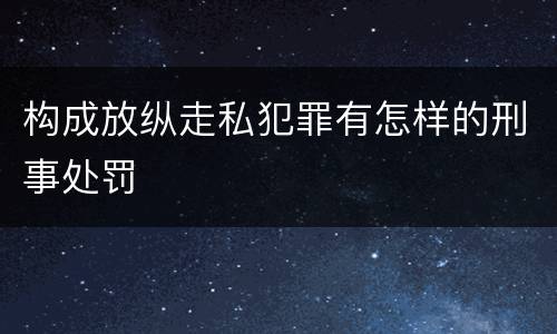构成放纵走私犯罪有怎样的刑事处罚