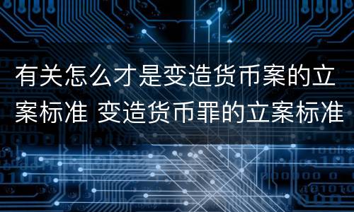 有关怎么才是变造货币案的立案标准 变造货币罪的立案标准
