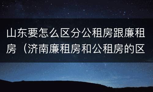 山东要怎么区分公租房跟廉租房（济南廉租房和公租房的区别）