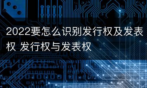 2022要怎么识别发行权及发表权 发行权与发表权