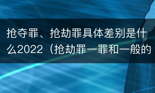 抢夺罪、抢劫罪具体差别是什么2022（抢劫罪一罪和一般的抢劫罪）