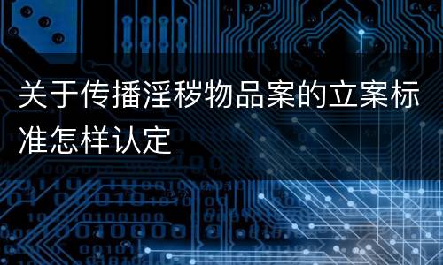 关于传播淫秽物品案的立案标准怎样认定