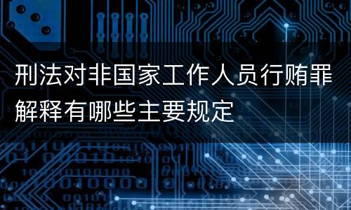 刑法对非国家工作人员行贿罪解释有哪些主要规定