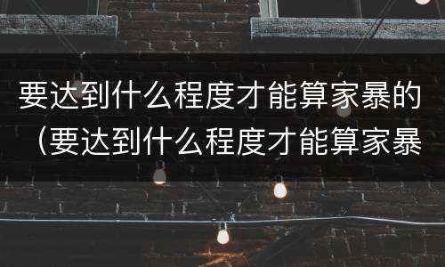 要达到什么程度才能算家暴的（要达到什么程度才能算家暴的行为）
