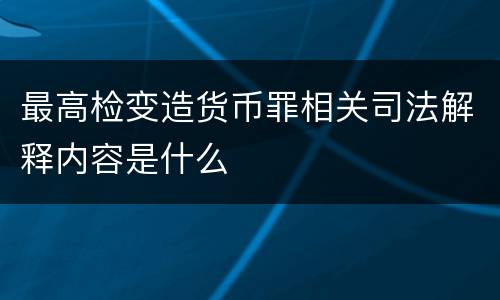 最高检变造货币罪相关司法解释内容是什么