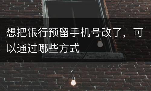 想把银行预留手机号改了，可以通过哪些方式