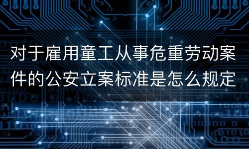 对于雇用童工从事危重劳动案件的公安立案标准是怎么规定