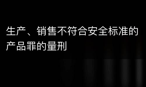 生产、销售不符合安全标准的产品罪的量刑