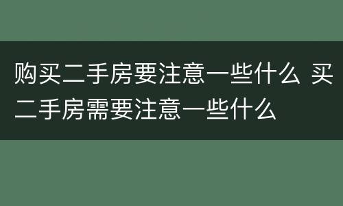 购买二手房要注意一些什么 买二手房需要注意一些什么