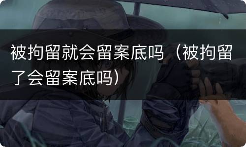 被拘留就会留案底吗（被拘留了会留案底吗）