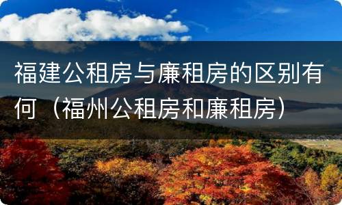 福建公租房与廉租房的区别有何（福州公租房和廉租房）