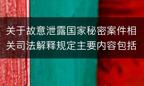 关于故意泄露国家秘密案件相关司法解释规定主要内容包括什么